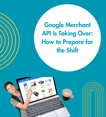 Google Merchant API Is Taking Over: How to Prepare for the Shift