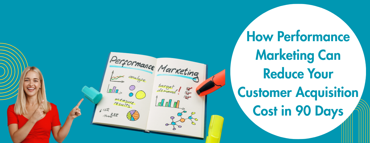 How Performance Marketing Can Reduce Your Customer Acquisition Cost in 90 Days